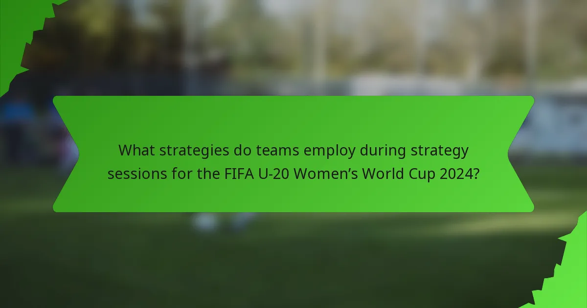 What strategies do teams employ during strategy sessions for the FIFA U-20 Women’s World Cup 2024?