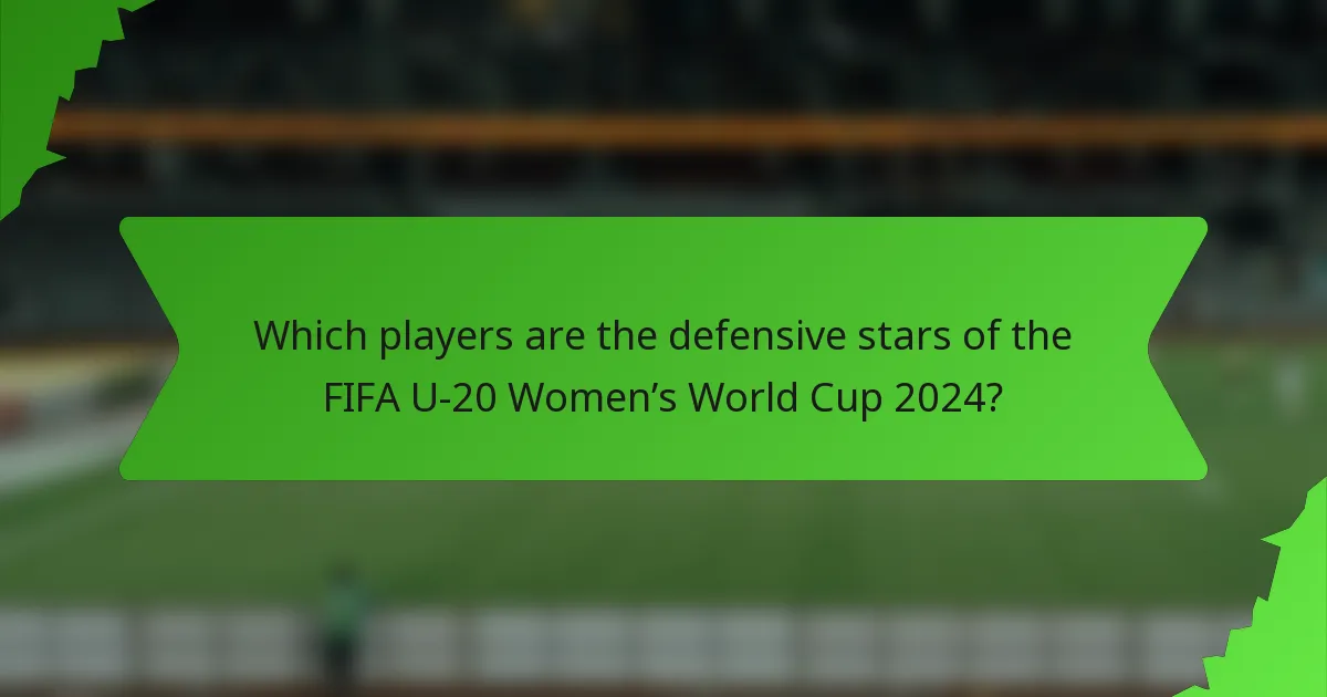 Which players are the defensive stars of the FIFA U-20 Women’s World Cup 2024?
