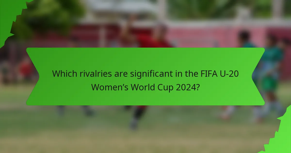 Which rivalries are significant in the FIFA U-20 Women’s World Cup 2024?