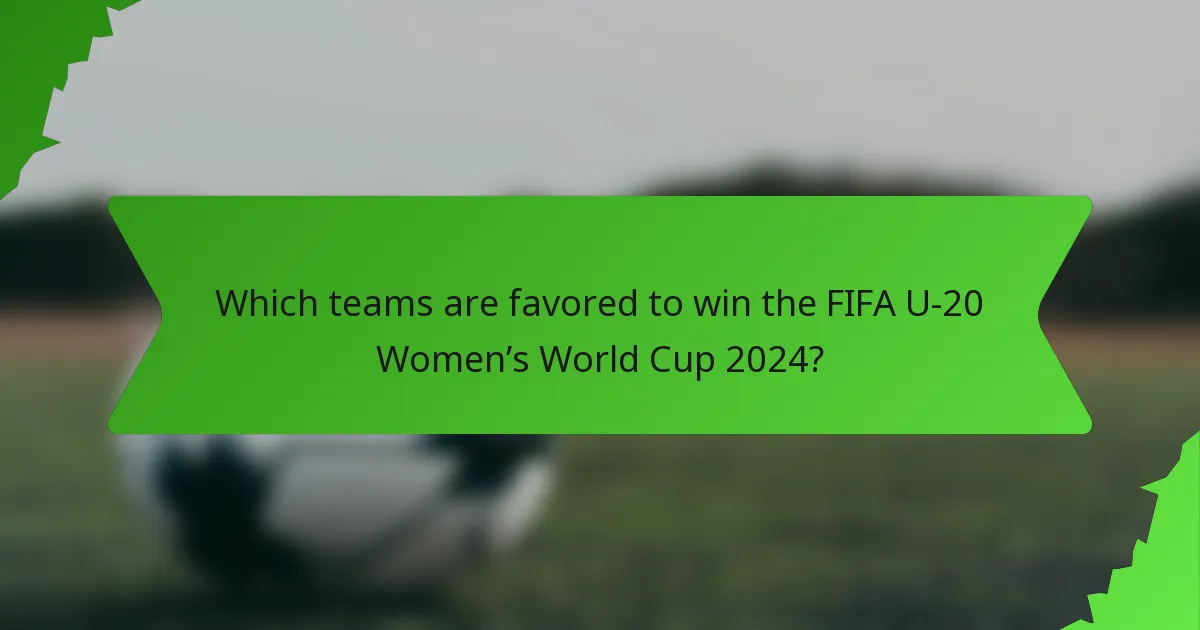 Which teams are favored to win the FIFA U-20 Women’s World Cup 2024?