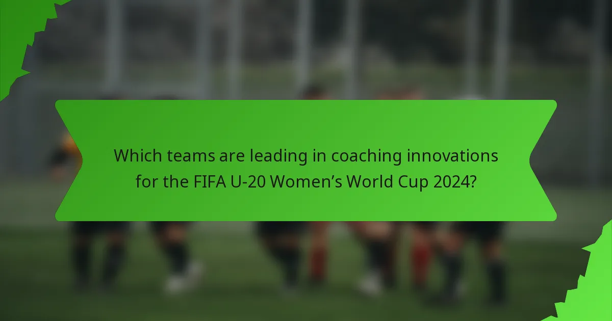 Which teams are leading in coaching innovations for the FIFA U-20 Women’s World Cup 2024?